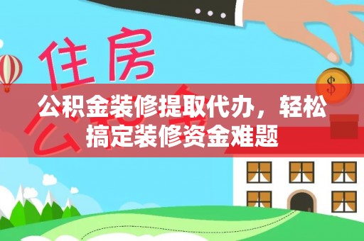 闵行公积金装修提取代办，轻松搞定装修资金难题