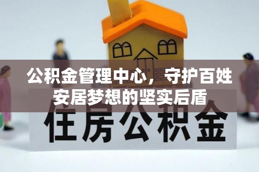 闵行公积金管理中心，守护百姓安居梦想的坚实后盾