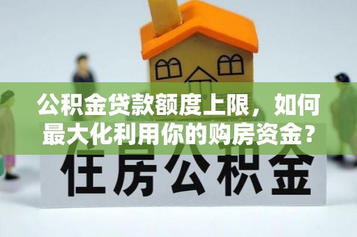 闵行公积金贷款额度上限，如何最大化利用你的购房资金？