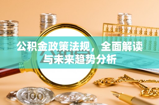 闵行公积金政策法规，全面解读与未来趋势分析