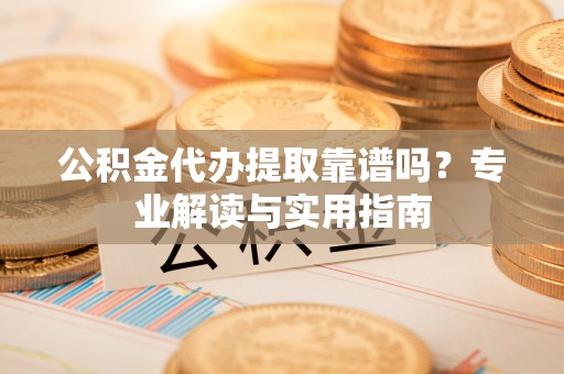 闵行公积金代办提取靠谱吗？专业解读与实用指南