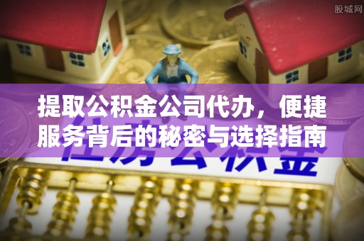 闵行提取公积金公司代办，便捷服务背后的秘密与选择指南