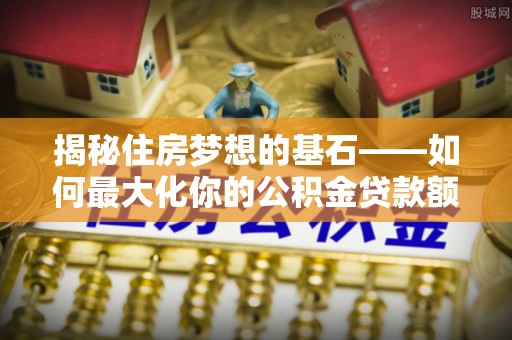 闵行揭秘住房梦想的基石——如何最大化你的公积金贷款额度