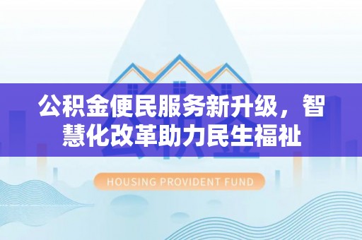 闵行公积金便民服务新升级，智慧化改革助力民生福祉