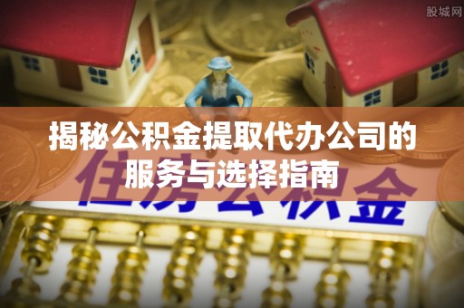 闵行揭秘公积金提取代办公司的服务与选择指南