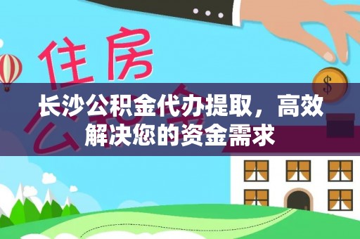 闵行长沙公积金代办提取，高效解决您的资金需求