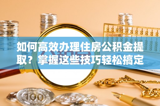 闵行如何高效办理住房公积金提取？掌握这些技巧轻松搞定