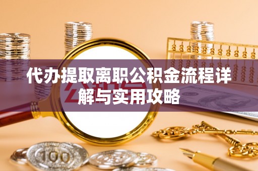 闵行代办提取离职公积金流程详解与实用攻略