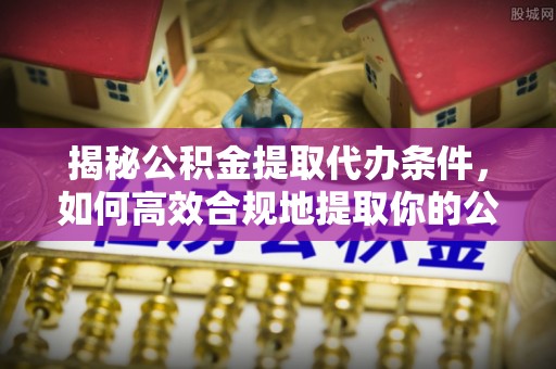 闵行揭秘公积金提取代办条件，如何高效合规地提取你的公积金
