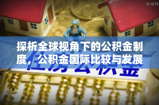 闵行探析全球视角下的公积金制度，公积金国际比较与发展趋势