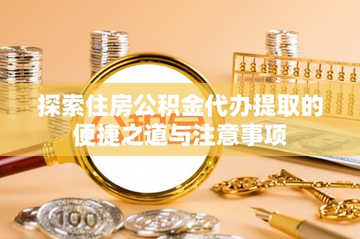 闵行探索住房公积金代办提取的便捷之道与注意事项