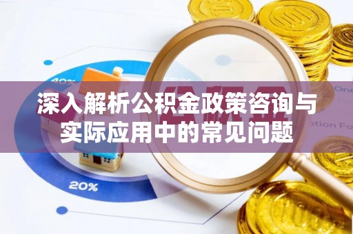 闵行深入解析公积金政策咨询与实际应用中的常见问题