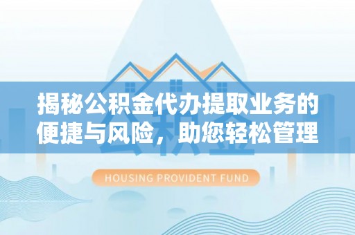 闵行揭秘公积金代办提取业务的便捷与风险，助您轻松管理财务