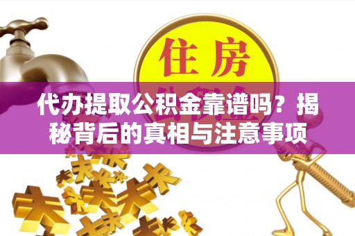 闵行代办提取公积金靠谱吗？揭秘背后的真相与注意事项