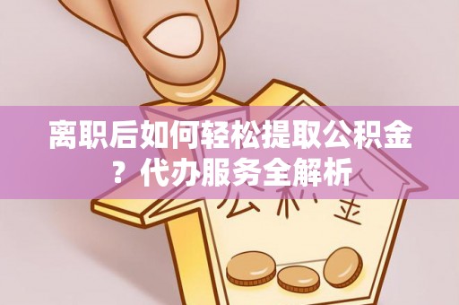 闵行离职后如何轻松提取公积金？代办服务全解析
