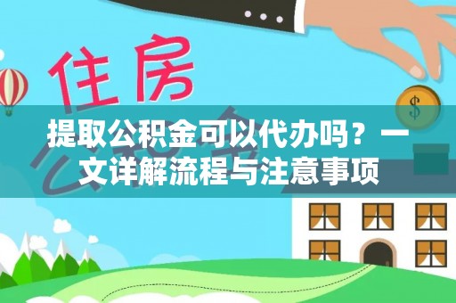 闵行提取公积金可以代办吗？一文详解流程与注意事项