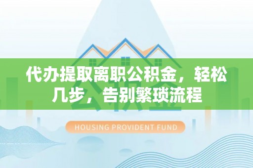 闵行代办提取离职公积金，轻松几步，告别繁琐流程