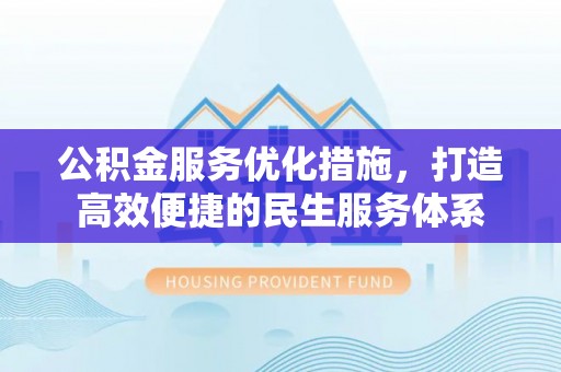 闵行公积金服务优化措施，打造高效便捷的民生服务体系