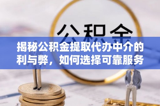 闵行揭秘公积金提取代办中介的利与弊，如何选择可靠服务？