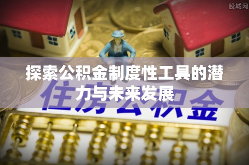 闵行探索公积金制度性工具的潜力与未来发展