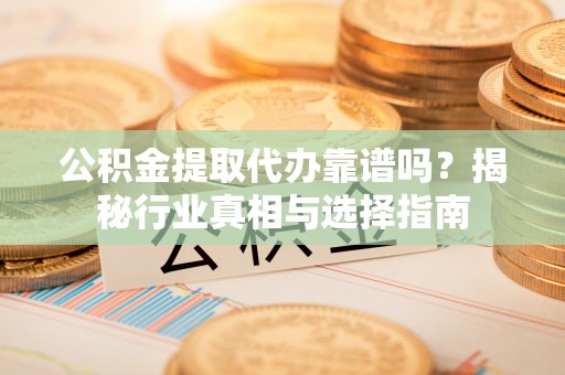 闵行公积金提取代办靠谱吗？揭秘行业真相与选择指南