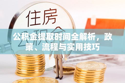 闵行公积金提取时间全解析，政策、流程与实用技巧