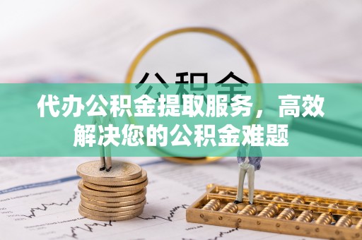 闵行代办公积金提取服务，高效解决您的公积金难题