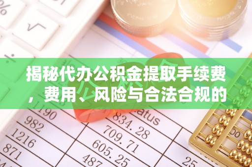 闵行揭秘代办公积金提取手续费，费用、风险与合法合规的全解析