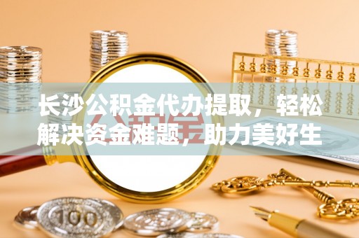 闵行长沙公积金代办提取，轻松解决资金难题，助力美好生活