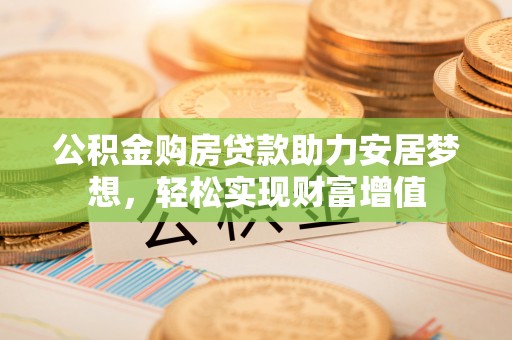闵行公积金购房贷款助力安居梦想，轻松实现财富增值