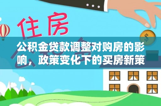 闵行公积金贷款调整对购房的影响，政策变化下的买房新策略