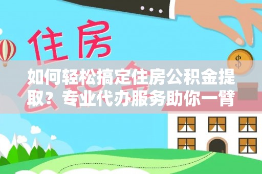 闵行如何轻松搞定住房公积金提取？专业代办服务助你一臂之力