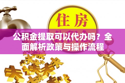 闵行公积金提取可以代办吗？全面解析政策与操作流程