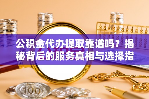 闵行公积金代办提取靠谱吗？揭秘背后的服务真相与选择指南