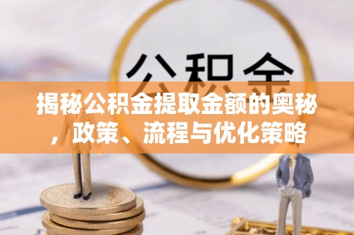 闵行揭秘公积金提取金额的奥秘，政策、流程与优化策略