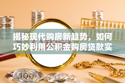 闵行揭秘现代购房新趋势，如何巧妙利用公积金购房贷款实现梦想家园