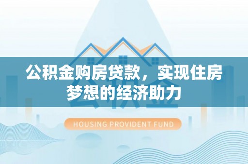 闵行公积金购房贷款，实现住房梦想的经济助力