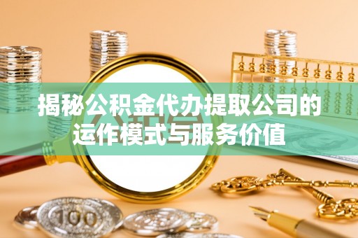 闵行揭秘公积金代办提取公司的运作模式与服务价值