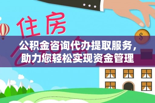 闵行公积金咨询代办提取服务，助力您轻松实现资金管理