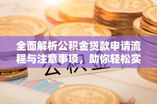 闵行全面解析公积金贷款申请流程与注意事项，助你轻松实现购房梦想