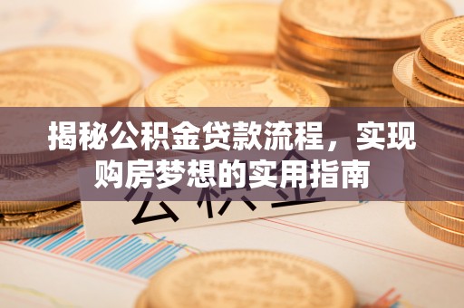 闵行揭秘公积金贷款流程，实现购房梦想的实用指南