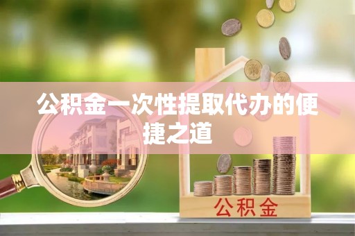 闵行公积金一次性提取代办的便捷之道