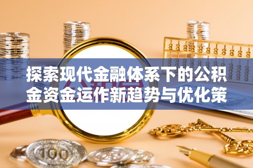 闵行探索现代金融体系下的公积金资金运作新趋势与优化策略