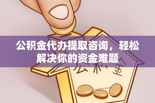 闵行公积金代办提取咨询，轻松解决你的资金难题