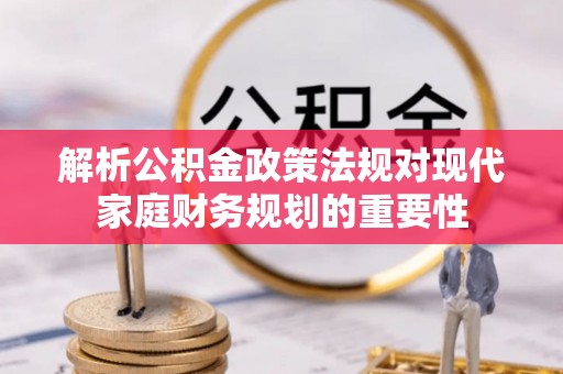 闵行解析公积金政策法规对现代家庭财务规划的重要性