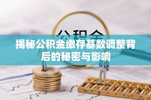 闵行揭秘公积金缴存基数调整背后的秘密与影响