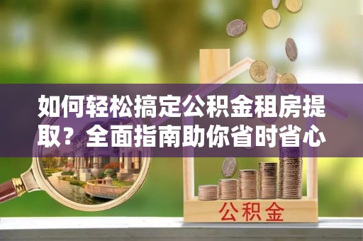 闵行如何轻松搞定公积金租房提取？全面指南助你省时省心