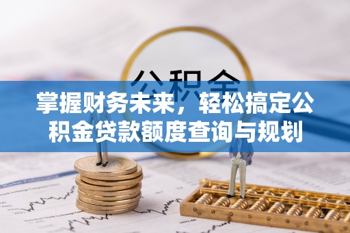 闵行掌握财务未来，轻松搞定公积金贷款额度查询与规划