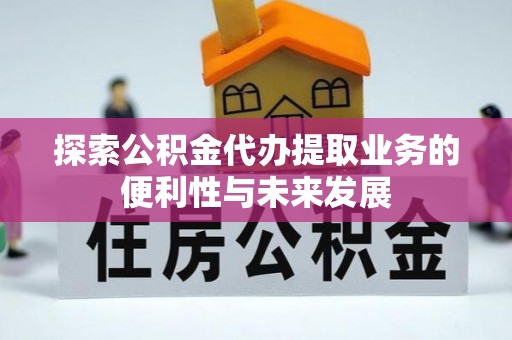 闵行探索公积金代办提取业务的便利性与未来发展