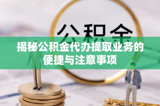 闵行揭秘公积金代办提取业务的便捷与注意事项